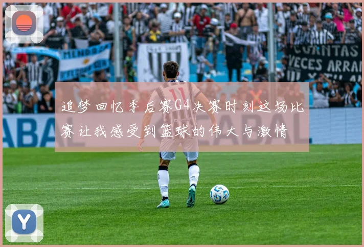 追梦回忆季后赛G4决赛时刻这场比赛让我感受到篮球的伟大与激情