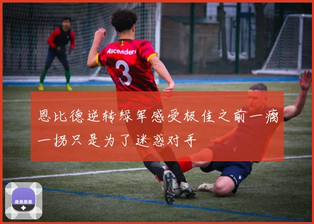 恩比德逆转绿军感受极佳之前一瘸一拐只是为了迷惑对手