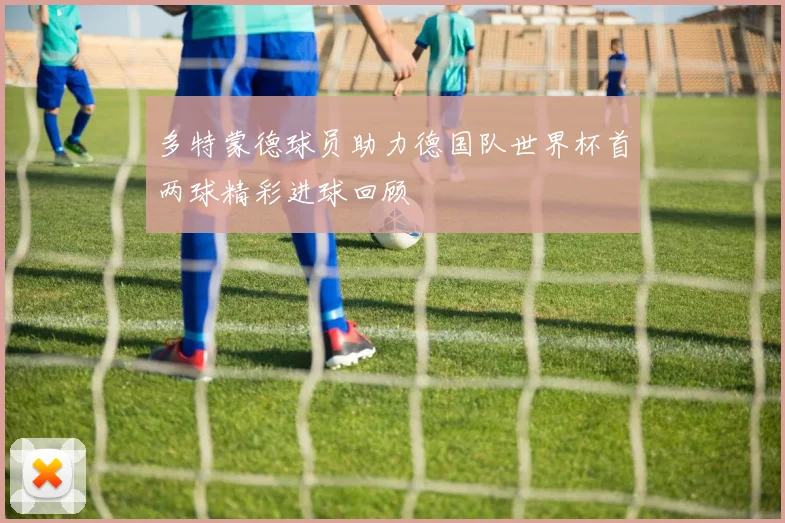 多特蒙德球员助力德国队世界杯首两球精彩进球回顾