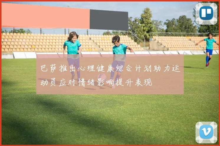 巴萨推出心理健康综合计划助力运动员应对情绪影响提升表现