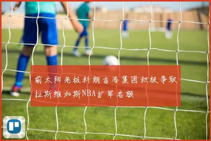 前太阳老板科朗吉洛集团积极争取拉斯维加斯NBA扩军名额