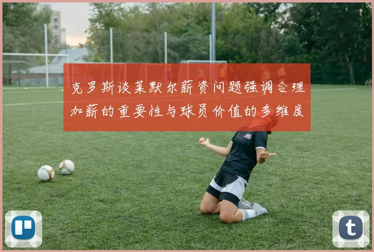克罗斯谈莱默尔薪资问题强调合理加薪的重要性与球员价值的多维度分析