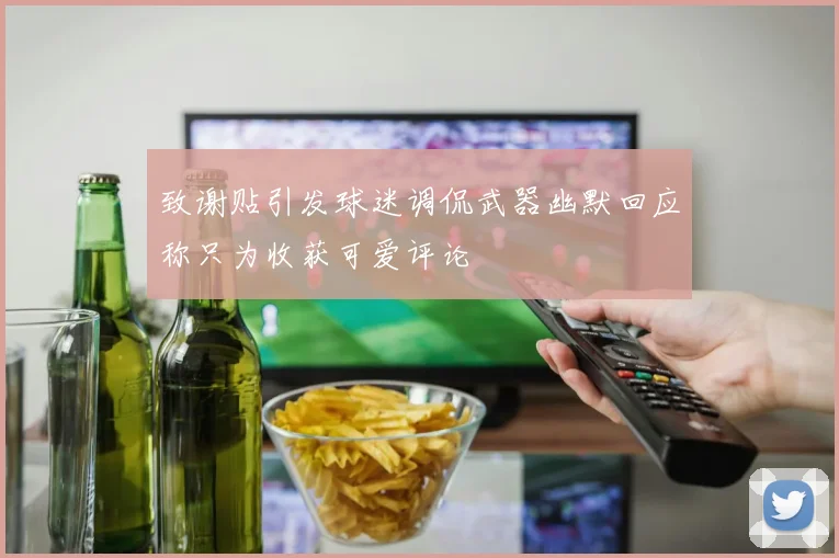 致谢贴引发球迷调侃武器幽默回应称只为收获可爱评论