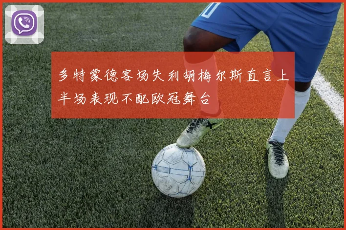 多特蒙德客场失利胡梅尔斯直言上半场表现不配欧冠舞台