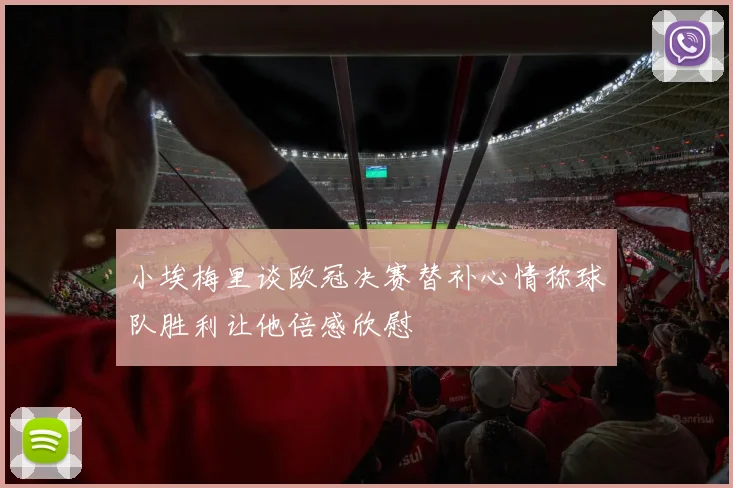 小埃梅里谈欧冠决赛替补心情称球队胜利让他倍感欣慰