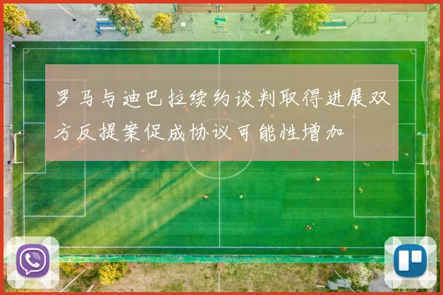 罗马与迪巴拉续约谈判取得进展双方反提案促成协议可能性增加