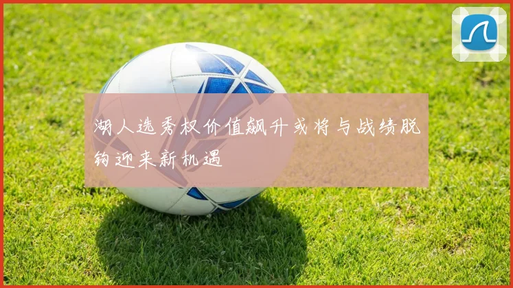 湖人选秀权价值飙升或将与战绩脱钩迎来新机遇