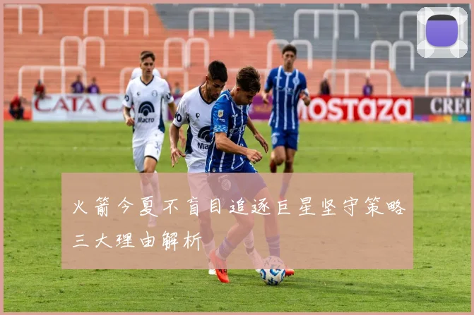 火箭今夏不盲目追逐巨星坚守策略三大理由解析