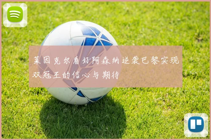 莱因克尔看好阿森纳逆袭巴黎实现双冠王的信心与期待
