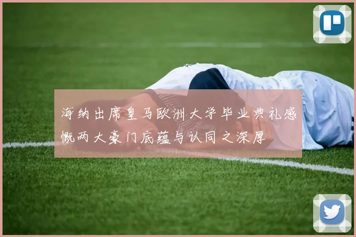 海纳出席皇马欧洲大学毕业典礼感慨两大豪门底蕴与认同之深厚