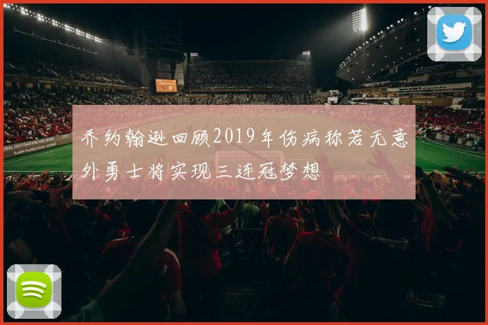 乔约翰逊回顾2019年伤病称若无意外勇士将实现三连冠梦想