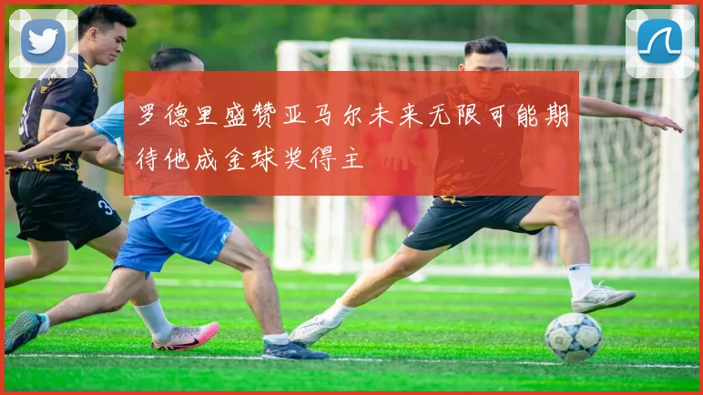 罗德里盛赞亚马尔未来无限可能期待他成金球奖得主