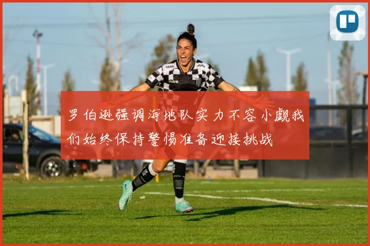 罗伯逊强调海地队实力不容小觑我们始终保持警惕准备迎接挑战