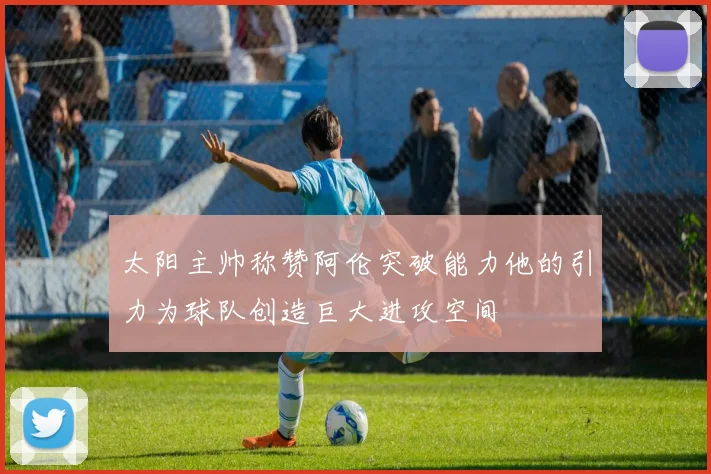 太阳主帅称赞阿伦突破能力他的引力为球队创造巨大进攻空间