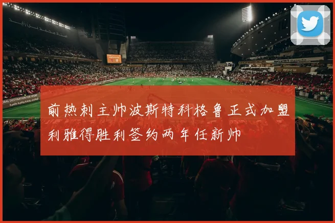 前热刺主帅波斯特科格鲁正式加盟利雅得胜利签约两年任新帅