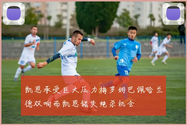 凯恩承受巨大压力梅罗姆巴佩哈兰德双响而凯恩错失绝杀机会