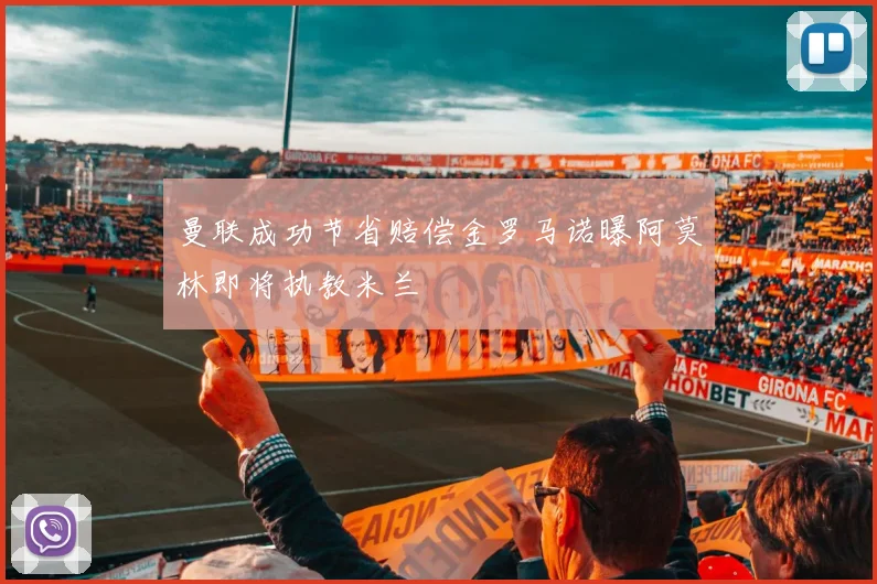 曼联成功节省赔偿金罗马诺曝阿莫林即将执教米兰