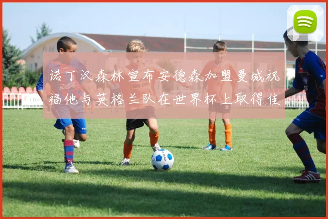 诺丁汉森林宣布安德森加盟曼城祝福他与英格兰队在世界杯上取得佳绩