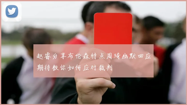 赵睿分享布伦森特点周琦幽默回应期待教你如何应对裁判
