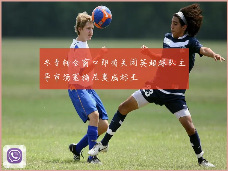 冬季转会窗口即将关闭英超球队主导市场塞梅尼奥成标王
